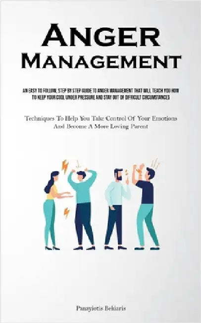 Anger Management: An Easy To Follow, Step By Step Guide To Anger Management That Will Teach You How To Keep Your Cool Under Pressure And Stay Out Of D by Bekiaris, Panayiotis