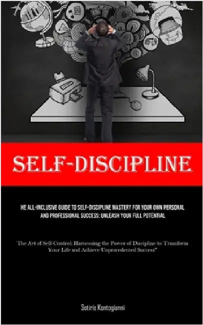 Self-Discipline: The All-Inclusive Guide to Self-Discipline Mastery for Your Own Personal and Professional Success: Unleash Your Full Potential (The A by Kontogianni, Sotiris