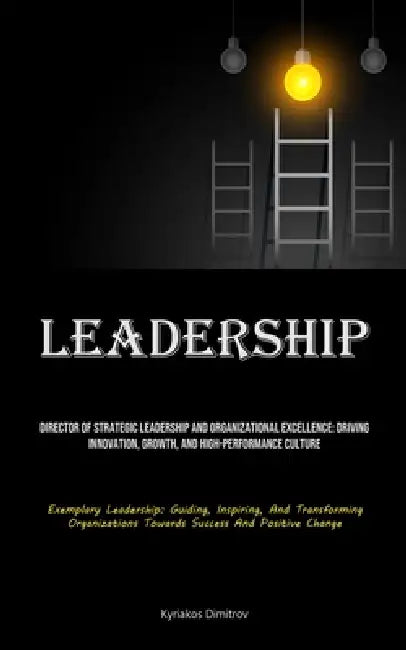 Leadership: Director Of Strategic Leadership And Organizational Excellence: Driving Innovation, Growth, And High-performance Culture (Exemplary Leader by Kyriakos Dimitrov