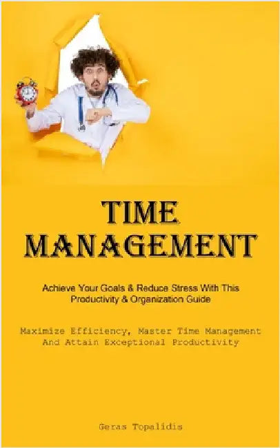 Time Management: Achieve Your Goals & Reduce Stress With This Productivity & Organization Guide (Maximize Efficiency, Master Time Management, And Atta by Topalidis