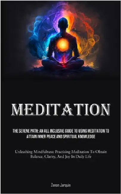 Meditation: The Serene Path: An All Inclusive Guide To Using Meditation To Attain Inner Peace And Spiritual Knowledge (Unleashing Mindfulness: Practis by Jarquin, Zenon