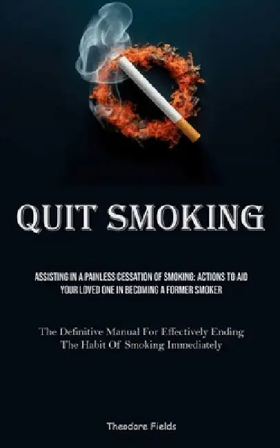 Quit Smoking: Assisting In A Painless Cessation Of Smoking: Actions To Aid Your Loved One In Becoming A Former Smoker (The Definitive Manual For Effec by Theodore Fields