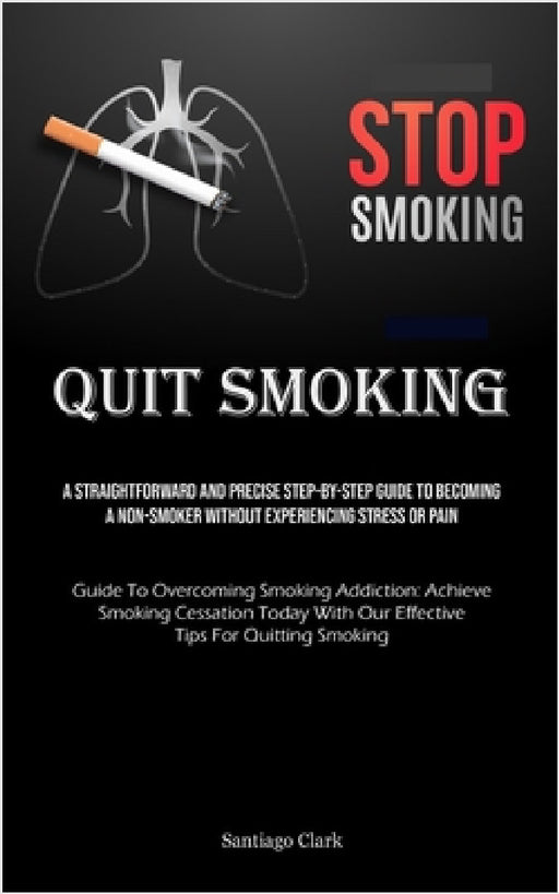 Quit Smoking: A Straightforward And Precise Step-by-step Guide To Becoming A Non-smoker Without Experiencing Stress Or Pain (Guide To Overcoming Smoki by Santiago Clark