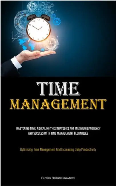 Time Management: Mastering Time: Revealing The Strategies For Maximum Efficiency And Success With Time Management Techniques (Optimizing Time Manageme by Ballardcrawford, Stefan