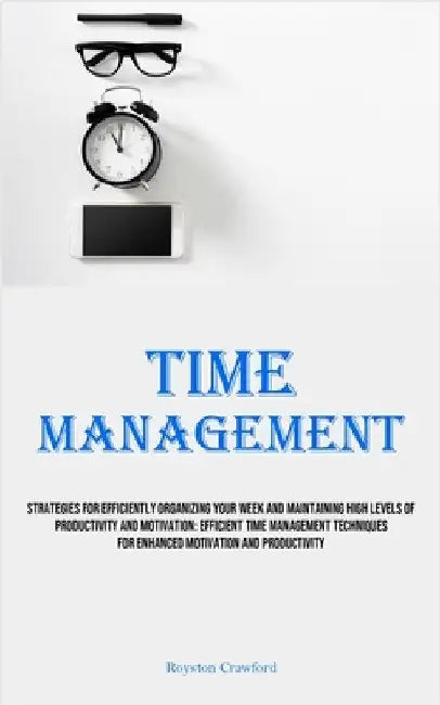 Time Management: Strategies For Efficiently Organizing Your Week And Maintaining High Levels Of Productivity And Motivation: Efficient Time Management by Crawford, Royston