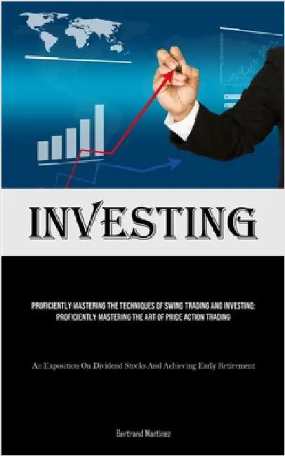 Investing: Proficiently Mastering The Techniques Of Swing Trading And Investing: Proficiently Mastering The Art Of Price Action Trading (An Exposition by Martinez, Bertrand