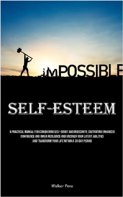 Self-Esteem: A Practical Manual For Conquering Self-doubt And Insecurity, Cultivating Enhanced Confidence And Inner Resilience And Uncover Your Latent by Pena, Walker