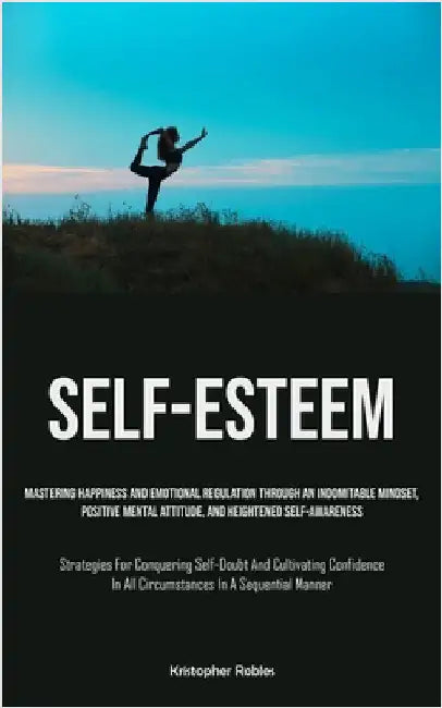 Self-Esteem: Mastering Happiness And Emotional Regulation Through An Indomitable Mindset, Positive Mental Attitude, And Heightened Self-Awareness (Str by Robles, Kristopher
