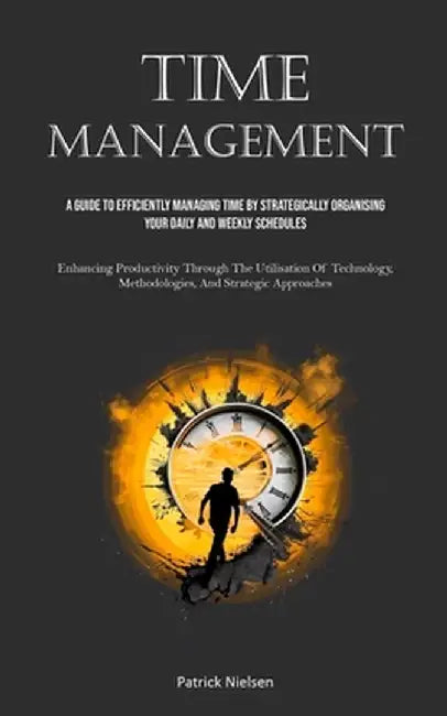 Time Management: A Guide To Efficiently Managing Time By Strategically Organising Your Daily And Weekly Schedules (Enhancing Productivi by Patrick Nielsen