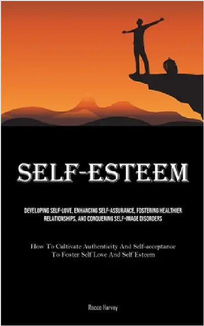 Self-Esteem: Developing Self-Love, Enhancing Self-assurance, Fostering Healthier Relationships, And Conquering Self-image Disorders (How To Cultivate by Harvey, Rocco