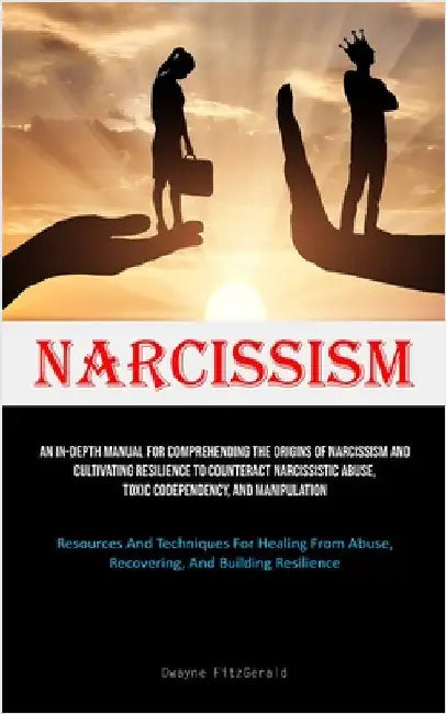 Narcissism: An In-Depth Manual For Comprehending The Origins Of Narcissism And Cultivating Resilience To Counteract Narcissistic Abuse, Toxic Codepend by Fitzgerald, Dwayne