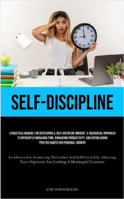 Self-Discipline: A Practical Manual For Developing A Self-Discipline Mindset: A Sequential Approach To Efficiently Managing Time, Enhancing Productivi by Rocha, Jose-Tomas