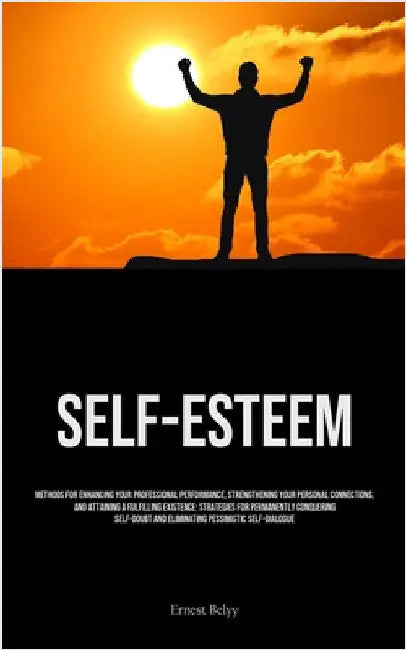 Self-Esteem: Methods For Enhancing Your Professional Performance, Strengthening Your Personal Connections, And Attaining A Fulfilling Existence: Strat by Belyy, Ernest