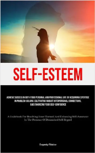 Self-Esteem: Achieve Success In Both Your Personal And Professional Life By Acquiring Expertise In Problem-Solving, Cultivating Robust Interpersonal C by Filatov, Evgeniy