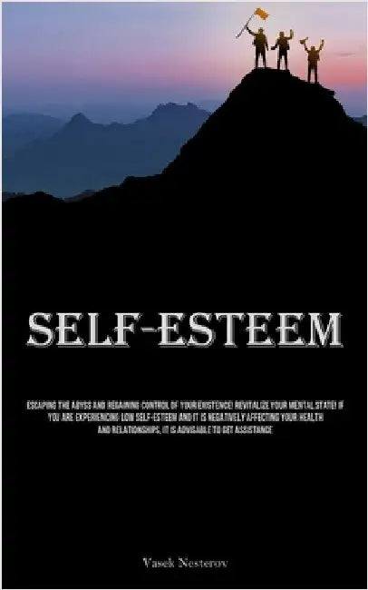 Self-Esteem: Escaping The Abyss And Regaining Control Of Your Existence! Revitalize Your Mental State! If You Are Experiencing Low Self-Esteem And It by Nesterov, Vasek