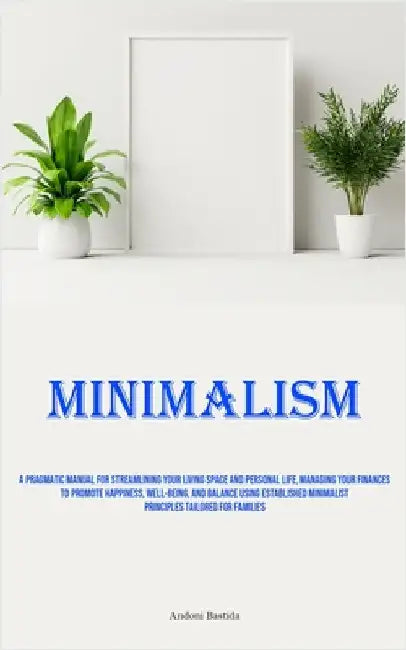 Minimalism: A Pragmatic Manual For Streamlining Your Living Space And Personal Life, Managing Your Finances To Promote Happiness, Well-Being, And Bala by Bastida, Andoni