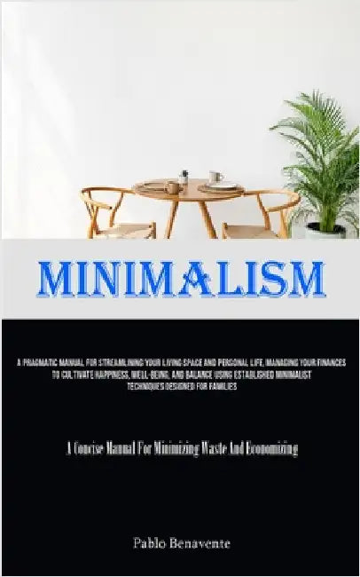 Minimalism: A Pragmatic Manual For Streamlining Your Living Space And Personal Life, Managing Your Finances To Cultivate Happiness, Well-Being, And Ba by Benavente, Pablo
