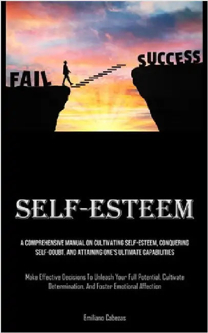 Self-Esteem: A Comprehensive Manual On Cultivating Self-esteem, Conquering Self-Doubt, And Attaining One's Ultimate Capabilities (Make Effective Decis by Cabezas, Emiliano