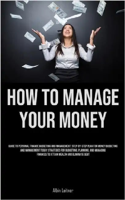 How To Manage Your Money: Guide To Personal Finance Budgeting And Management: Step-By-Step Plan For Money Budgeting And Management Today Strategies Fo by Leitner, Albin