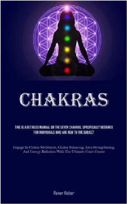 Chakras: This Is A Detailed Manual On The Seven Chakras, Specifically Designed For Individuals Who Are New To The Subject (Engage In Chakra Meditation by Kloiber, Rainer