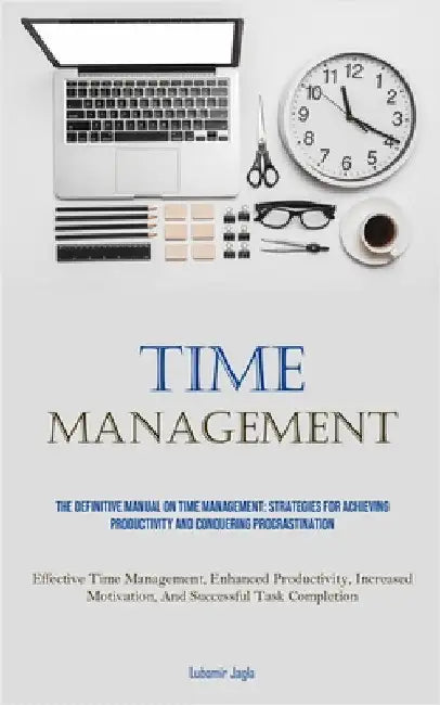 Time Management: The Definitive Manual On Time Management: Strategies For Achieving Productivity And Conquering Procrastination (Effective Time Manage by Jagla, Lubomir