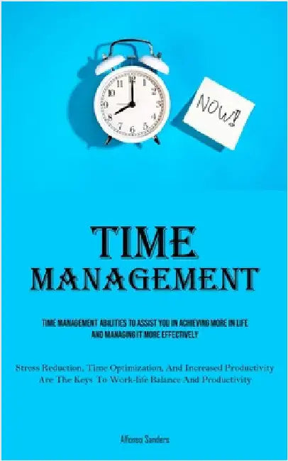 Time Management: Time Management Abilities To Assist You In Achieving More In Life And Managing It More Effectively (Stress Reduction, Time Optimizati by Sanders, Alfonso