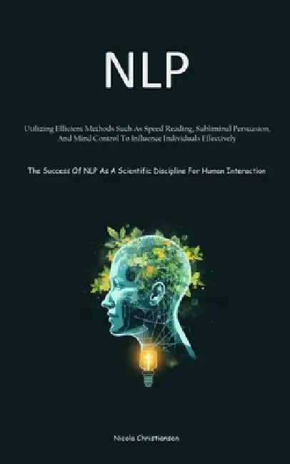 Nlp: Utilizing Efficient Methods Such As Speed Reading, Subliminal Persuasion, And Mind Control To Influence Individuals Effectively (The Success Of N by Nicola Christiansen