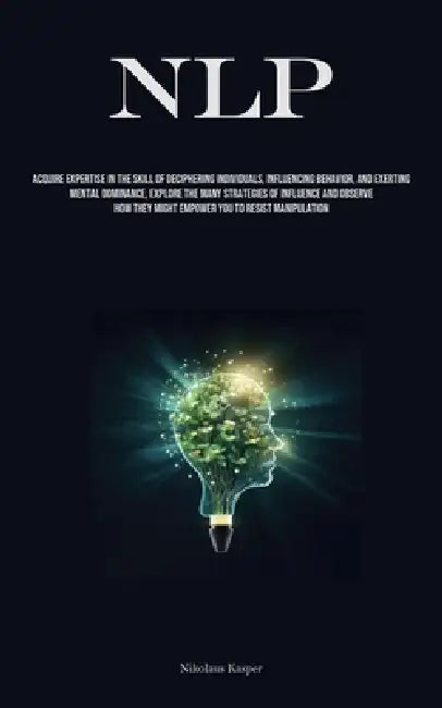 Nlp: Acquire Expertise In The Skill Of Deciphering Individuals, Influencing Behavior, And Exerting Mental Dominance, Explore The Many Strategies Of In by Nikolaus Kasper