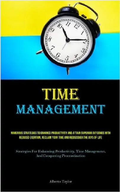 Time Management: Numerous Strategies To Enhance Productivity And Attain Superior Outcomes With Reduced Exertion, Reclaim Your Time And Rediscover The by Taylor, Alberto