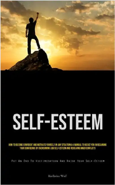 Self-Esteem: How To Become Confident And Motivate Yourself In Any Situation & A Manual To Assist You In Regaining Your Confidence By Overcoming Low Se by Wulf, Karlheinz