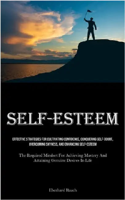 Self-Esteem: Effective Strategies For Cultivating Confidence, Conquering Self-Doubt, Overcoming Shyness, And Enhancing Self-Esteem (The Required Minds by Rauch, Eberhard