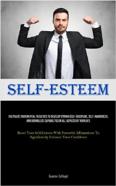 Self-Esteem: Cultivate Your Mental Faculties To Develop Strong Self-Discipline, Self-awareness, And Boundless Capabilities In All Aspects Of Your Life by Schlegel, Guenter