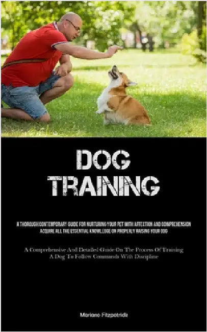 Dog Training: A Thorough Contemporary Guide For Nurturing Your Pet With Affection And Comprehension Acquire All The Essential Knowledge On Properly Ra by Fitzpatrick, Mariano