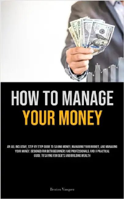 How To Manage Your Money: An All Inclusive, Step By Step Guide To Saving Money, Managing Your Budget, And Managing Your Money, Designed For Both Begin by Vasquez, Benton