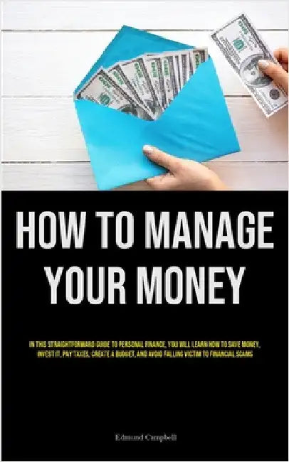 How To Manage Your Money: In This Straightforward Guide To Personal Finance, You Will Learn How To Save Money, Invest It, Pay Taxes, Create A Budget, by Campbell, Edmund