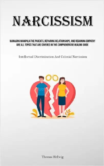 Narcissism: Managing Manipulative Parents, Repairing Relationships, And Regaining Empathy Are All Topics That Are Covered In This Comprehensive Healin by Hellwig, Thomas