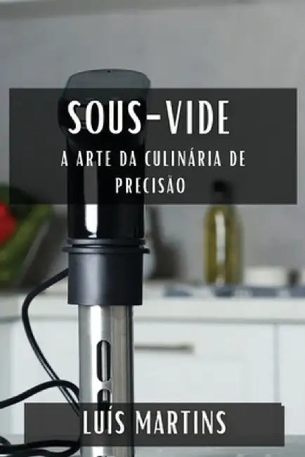 Sous-Vide: A Arte da Culinária de Precisão by Luís Martins