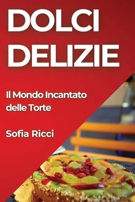 Dolci Delizie: Il Mondo Incantato delle Torte by Sofia Ricci