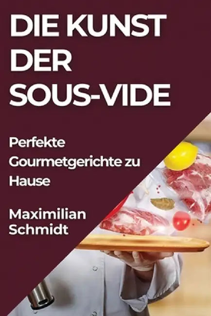 Die Kunst der Sous-Vide: Perfekte Gourmetgerichte zu Hause by Maximilian Schmidt