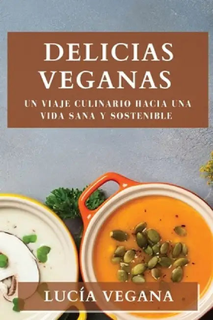 Delicias Veganas: Un Viaje Culinario hacia una Vida Sana y Sostenible by Lucía Vegana