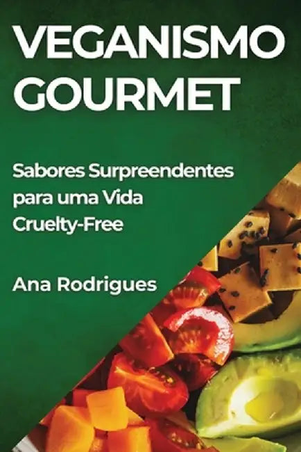 Veganismo Gourmet: Sabores Surpreendentes para uma Vida Cruelty-Free by Ana Rodrigues