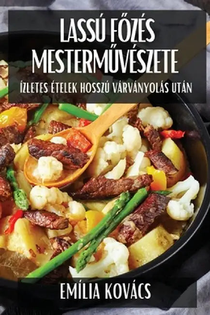 Lassú Főzés Mesterművészete: Ízletes Ételek Hosszú Várványolás Után by Emília Kovács