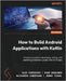 How to Build Android Applications with Kotlin - Third Edition: A hands-on guide to developing, testing, and publishing production-grade Android 16 app by Forrester, Alex