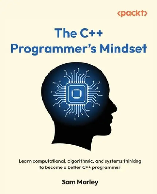 The C++ Programmer's Mindset: Learn computational, algorithmic, and systems thinking to become a better C++ programmer by Sam Morley