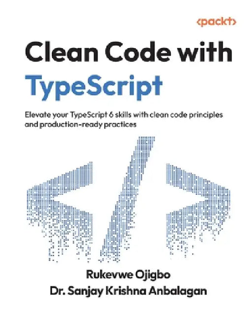 Clean Code with TypeScript: Elevate your TypeScript 6 skills with clean code principles and production-ready practices by Rukevwe Ojigbo, Sanjay Krishna Anbalagan