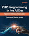 PHP Programming in the AI Era: Build faster PHP applications using GenAI, modern PHP features, and production-ready workflows by Doug Bierer, Rainier Sarabia
