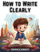 How to Write Clearly: Rules and Exercises on English Composition by Edwin a Abbott