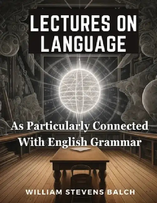 Lectures On Language, As Particularly Connected With English Grammar by William Stevens Balch