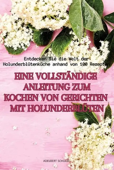Eine Vollständige Anleitung Zum Kochen Von Gerichten Mit Holunderblüten by Adelbert Schulze