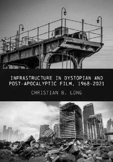 Infrastructure in Dystopian and Post-Apocalyptic Film, 1968-2021 by Christian Long